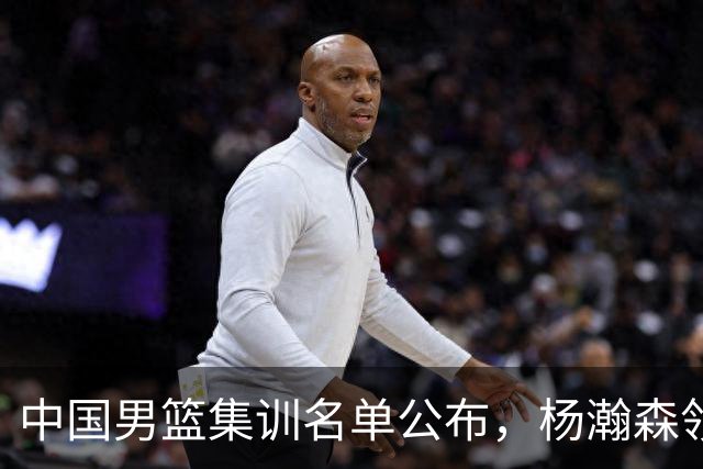 中国男篮集训名单公布，杨瀚森领衔 赵睿、周琦、张镇麟三悍将缺席